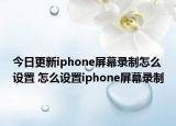 今日更新iphone屏幕錄制怎么設(shè)置 怎么設(shè)置iphone屏幕錄制