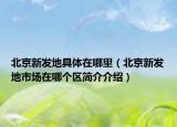 北京新發(fā)地具體在哪里（北京新發(fā)地市場在哪個(gè)區(qū)簡介介紹）