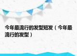 今年最流行的發(fā)型短發(fā)（今年最流行的發(fā)型）