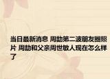 當日最新消息 周劼第二波朋友圈照片 周劼和父親周世敏人現在怎么樣了