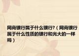 網(wǎng)商銀行屬于什么銀行?（網(wǎng)商銀行屬于什么性質(zhì)的銀行和光大的一樣嗎）