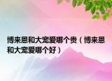 博來恩和大寵愛哪個(gè)貴（博來恩和大寵愛哪個(gè)好）