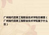 廣州現(xiàn)代信息工程職業(yè)技術(shù)學(xué)院在哪里（廣州現(xiàn)代信息工程職業(yè)技術(shù)學(xué)院屬于什么區(qū)）