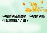 lol是青銅還是黃銅（lol的青銅是什么意思簡(jiǎn)介介紹）