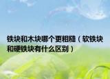 鐵塊和木塊哪個更粗糙（軟鐵塊和硬鐵塊有什么區(qū)別）