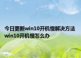今日更新win10開機(jī)慢解決方法 win10開機(jī)慢怎么辦