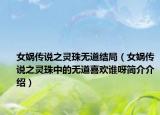 女?huà)z傳說(shuō)之靈珠無(wú)道結(jié)局（女?huà)z傳說(shuō)之靈珠中的無(wú)道喜歡誰(shuí)呀簡(jiǎn)介介紹）