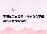 平衡車(chē)怎么設(shè)置（自定義白平衡怎么設(shè)置簡(jiǎn)介介紹）