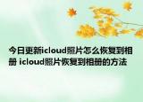 今日更新icloud照片怎么恢復(fù)到相冊(cè) icloud照片恢復(fù)到相冊(cè)的方法