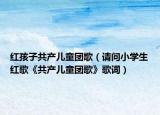 紅孩子共產(chǎn)兒童團(tuán)歌（請(qǐng)問小學(xué)生紅歌《共產(chǎn)兒童團(tuán)歌》歌詞）