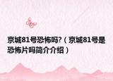 京城81號恐怖嗎?（京城81號是恐怖片嗎簡介介紹）