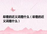 卻是的近義詞是什么（卻是的近義詞是什么）