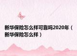 新華保險(xiǎn)怎么樣可靠嗎2020年（新華保險(xiǎn)怎么樣）
