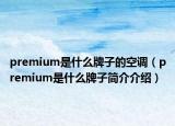 premium是什么牌子的空調(diào)（premium是什么牌子簡介介紹）