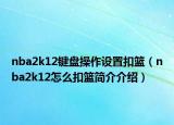 nba2k12鍵盤操作設(shè)置扣籃（nba2k12怎么扣籃簡介介紹）