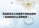 完美解碼怎么設(shè)置看不到后臺操作（完美解碼怎么設(shè)置置頂）