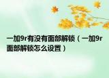 一加9r有沒(méi)有面部解鎖（一加9r面部解鎖怎么設(shè)置）
