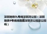深圳地鐵九號線深圳灣公園（深圳地鐵9號線線路圖深圳灣公園是公園嗎）