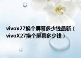 vivox27換個(gè)屏幕多少錢最新（vivoX27換個(gè)屏幕多少錢）