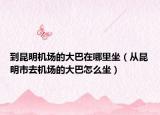 到昆明機場的大巴在哪里坐（從昆明市去機場的大巴怎么坐）