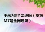 小米7是全網(wǎng)通嗎（華為M7是全網(wǎng)通嗎）