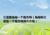 三亞跟海南一個(gè)地方嗎（海南和三亞是一個(gè)地方嗎簡介介紹）