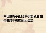 今日更新qq日志手機怎么進 如何使用手機查看qq日志