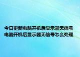 今日更新電腦開機后顯示器無信號 電腦開機后顯示器無信號怎么處理