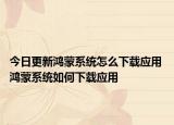 今日更新鴻蒙系統(tǒng)怎么下載應用 鴻蒙系統(tǒng)如何下載應用
