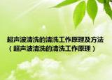 超聲波清洗的清洗工作原理及方法（超聲波清洗的清洗工作原理）