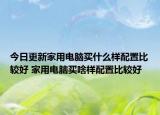 今日更新家用電腦買(mǎi)什么樣配置比較好 家用電腦買(mǎi)啥樣配置比較好