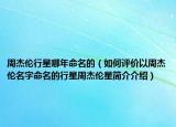 周杰倫行星哪年命名的（如何評(píng)價(jià)以周杰倫名字命名的行星周杰倫星簡(jiǎn)介介紹）