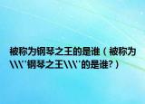 被稱(chēng)為鋼琴之王的是誰(shuí)（被稱(chēng)為\