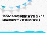 1950-1960年中國發(fā)生了什么（1960年中國發(fā)生了什么簡介介紹）
