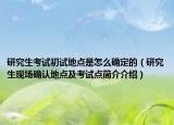 研究生考試初試地點(diǎn)是怎么確定的（研究生現(xiàn)場確認(rèn)地點(diǎn)及考試點(diǎn)簡介介紹）