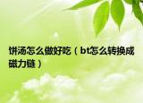 餅湯怎么做好吃（bt怎么轉(zhuǎn)換成磁力鏈）