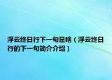 浮云終日行下一句是啥（浮云終日行的下一句簡介介紹）