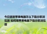 今日更新蘋(píng)果電腦怎么下載谷歌瀏覽器 如何用蘋(píng)果電腦下載谷歌瀏覽器