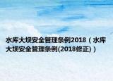 水庫大壩安全管理?xiàng)l例2018（水庫大壩安全管理?xiàng)l例(2018修正)）
