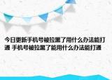 今日更新手機(jī)號(hào)被拉黑了用什么辦法能打通 手機(jī)號(hào)被拉黑了能用什么辦法能打通