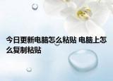 今日更新電腦怎么粘貼 電腦上怎么復(fù)制粘貼