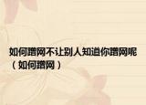 如何蹭網(wǎng)不讓別人知道你蹭網(wǎng)呢（如何蹭網(wǎng)）