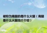 被稱為南腿的是什么火腿（南腿是什么火腿簡介介紹）