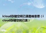 icloud存儲(chǔ)空間已滿是啥意思（icloud存儲(chǔ)空間已滿）
