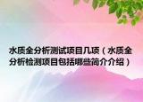 水質(zhì)全分析測試項目幾項（水質(zhì)全分析檢測項目包括哪些簡介介紹）