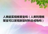 人類能實現(xiàn)核聚變嗎（人類利用核聚變可以發(fā)現(xiàn)新型材料合成物嗎）