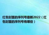 紅包封面的序列號最新2022（紅包封面的序列號有哪些）