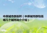 中原城市群面積（中原城市群包括哪幾個(gè)城市簡(jiǎn)介介紹）