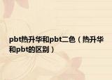pbt熱升華和pbt二色（熱升華和pbt的區(qū)別）