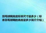 羽毛球網(wǎng)高度標(biāo)準(zhǔn)尺寸是多少（標(biāo)準(zhǔn)羽毛球網(wǎng)的高度是多少簡(jiǎn)介介紹）